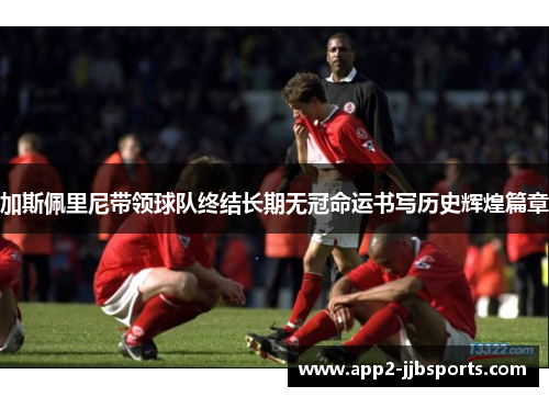 加斯佩里尼带领球队终结长期无冠命运书写历史辉煌篇章