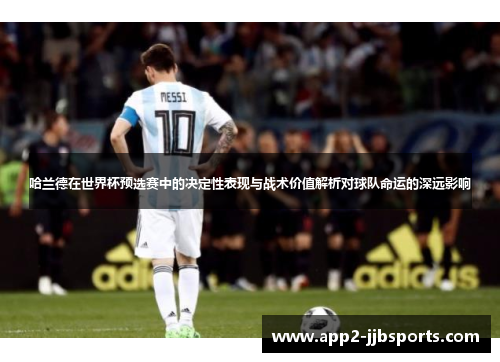 哈兰德在世界杯预选赛中的决定性表现与战术价值解析对球队命运的深远影响