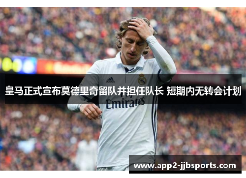 皇马正式宣布莫德里奇留队并担任队长 短期内无转会计划