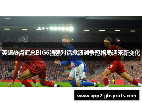 英超热点汇总BIG6强强对话掀波澜争冠格局迎来新变化