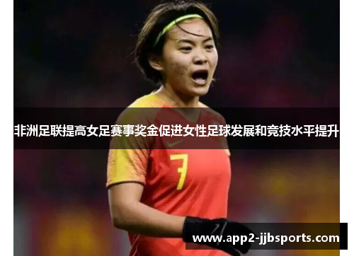 非洲足联提高女足赛事奖金促进女性足球发展和竞技水平提升