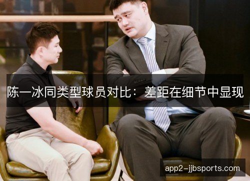 陈一冰同类型球员对比：差距在细节中显现