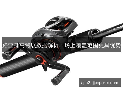 路亚身高臂展数据解析，场上覆盖范围更具优势